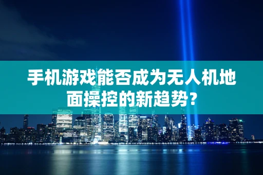 手机游戏能否成为无人机地面操控的新趋势？