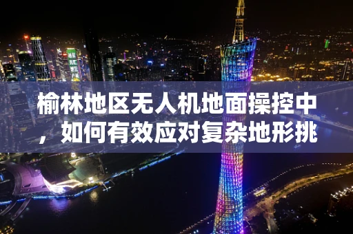 榆林地区无人机地面操控中，如何有效应对复杂地形挑战？