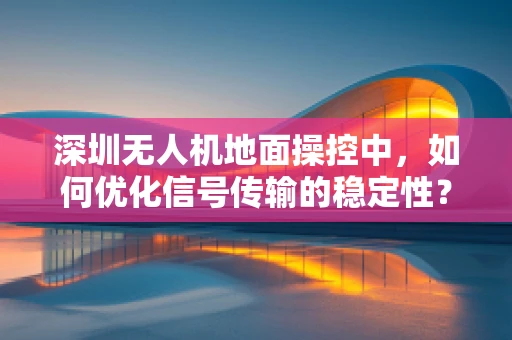 深圳无人机地面操控中，如何优化信号传输的稳定性？