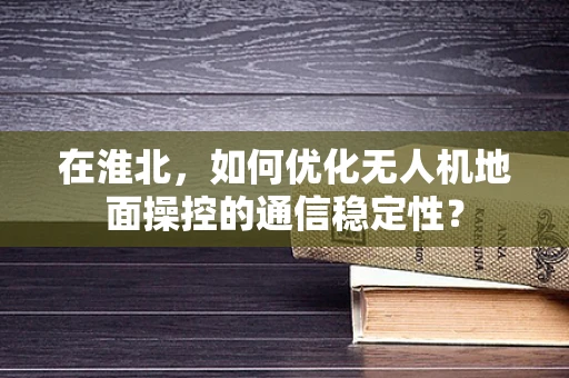 在淮北，如何优化无人机地面操控的通信稳定性？