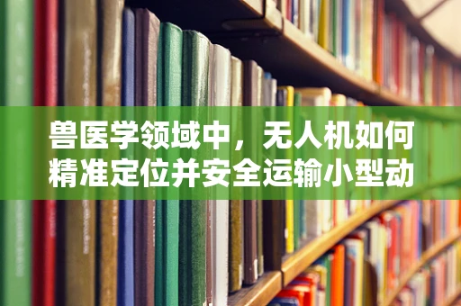 兽医学领域中，无人机如何精准定位并安全运输小型动物样本？