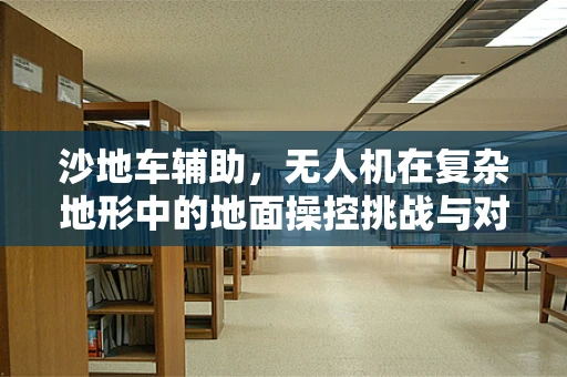 沙地车辅助，无人机在复杂地形中的地面操控挑战与对策