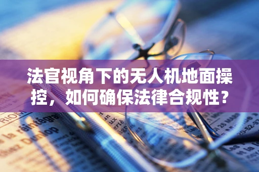 法官视角下的无人机地面操控，如何确保法律合规性？