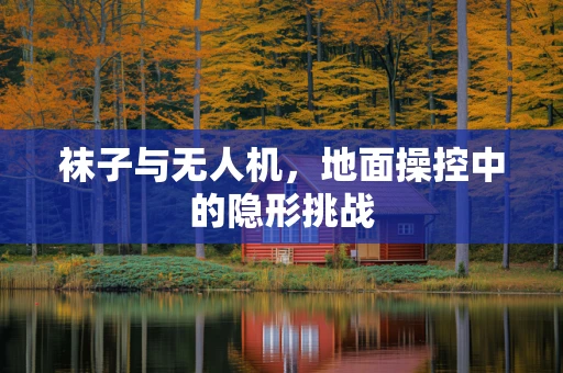 袜子与无人机，地面操控中的隐形挑战