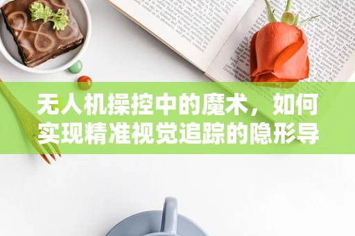 无人机操控中的魔术，如何实现精准视觉追踪的隐形导航？