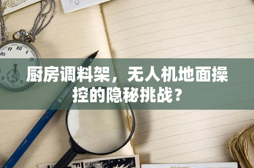 厨房调料架，无人机地面操控的隐秘挑战？