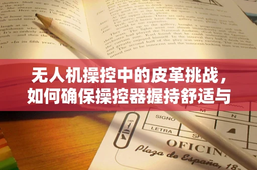 无人机操控中的皮革挑战，如何确保操控器握持舒适与耐用？