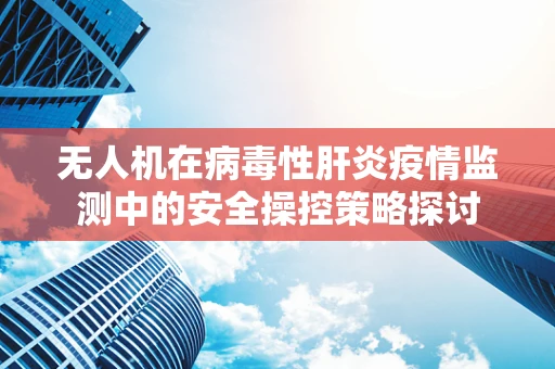 无人机在病毒性肝炎疫情监测中的安全操控策略探讨