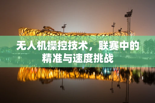 无人机操控技术，联赛中的精准与速度挑战