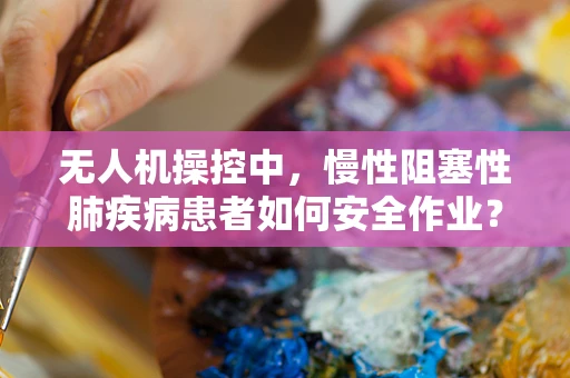 无人机操控中，慢性阻塞性肺疾病患者如何安全作业？