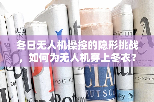冬日无人机操控的隐形挑战，如何为无人机穿上冬衣？