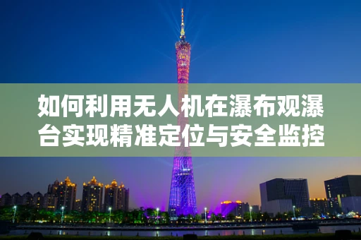 如何利用无人机在瀑布观瀑台实现精准定位与安全监控？