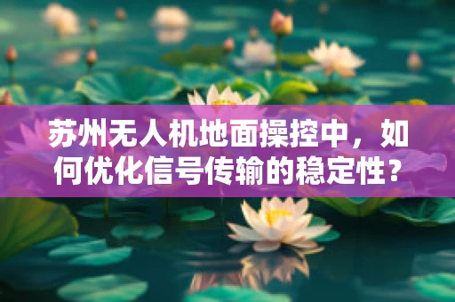 苏州无人机地面操控中，如何优化信号传输的稳定性？