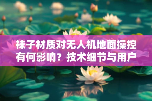 袜子材质对无人机地面操控有何影响？技术细节与用户体验的微妙平衡