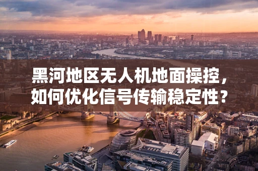 黑河地区无人机地面操控，如何优化信号传输稳定性？