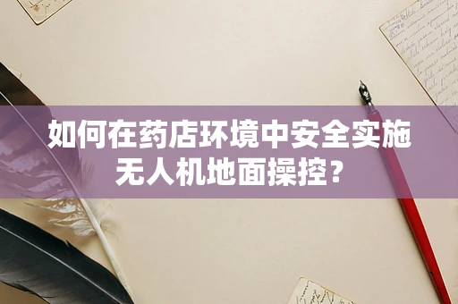 如何在药店环境中安全实施无人机地面操控？