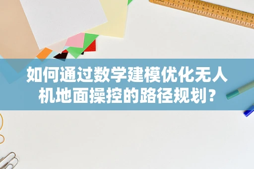 如何通过数学建模优化无人机地面操控的路径规划？