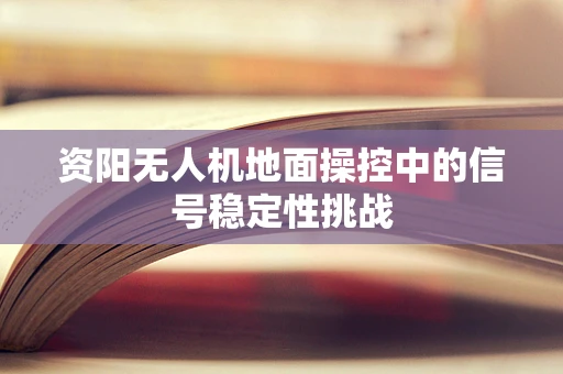资阳无人机地面操控中的信号稳定性挑战