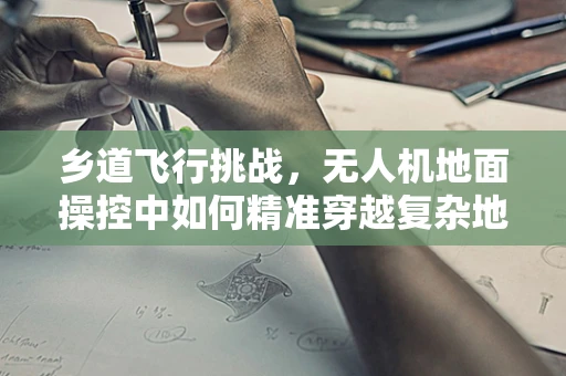 乡道飞行挑战，无人机地面操控中如何精准穿越复杂地形？
