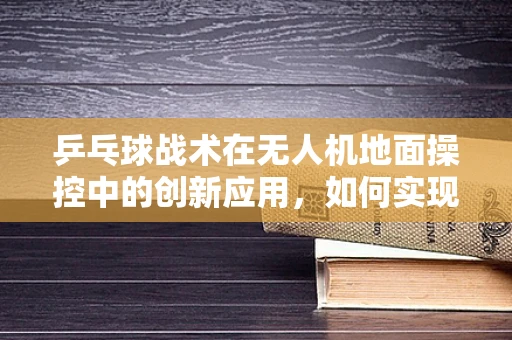 乒乓球战术在无人机地面操控中的创新应用，如何实现精准避障？