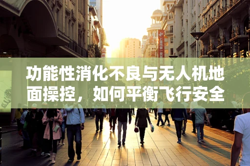 功能性消化不良与无人机地面操控，如何平衡飞行安全与乘员健康？