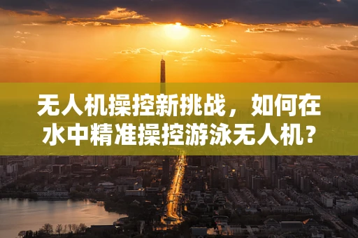 无人机操控新挑战，如何在水中精准操控游泳无人机？