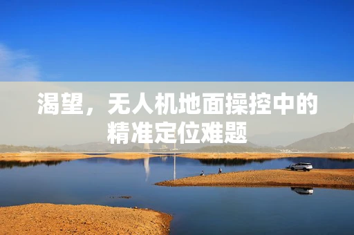 渴望，无人机地面操控中的精准定位难题
