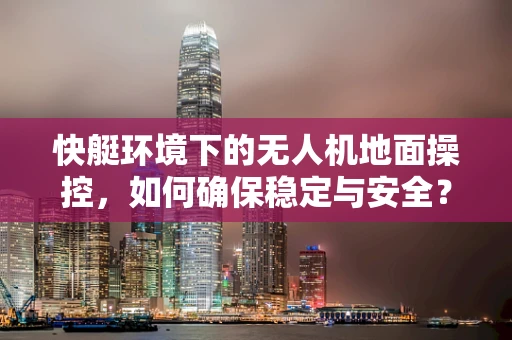 快艇环境下的无人机地面操控，如何确保稳定与安全？