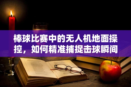 棒球比赛中的无人机地面操控，如何精准捕捉击球瞬间？