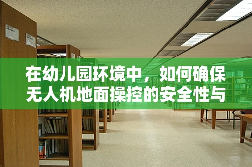 在幼儿园环境中，如何确保无人机地面操控的安全性与教育性？