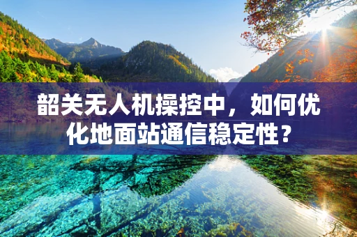 韶关无人机操控中，如何优化地面站通信稳定性？