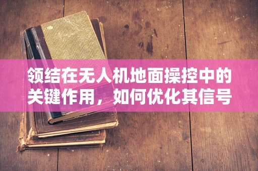 领结在无人机地面操控中的关键作用，如何优化其信号传输效率？