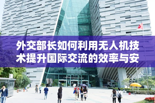 外交部长如何利用无人机技术提升国际交流的效率与安全？