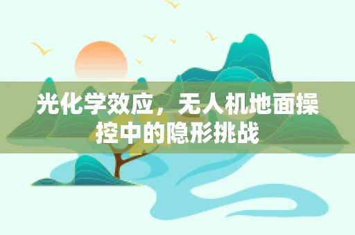 光化学效应，无人机地面操控中的隐形挑战