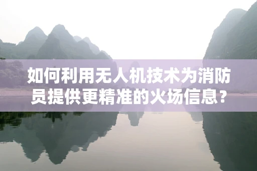 如何利用无人机技术为消防员提供更精准的火场信息？