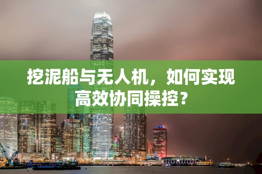 挖泥船与无人机，如何实现高效协同操控？