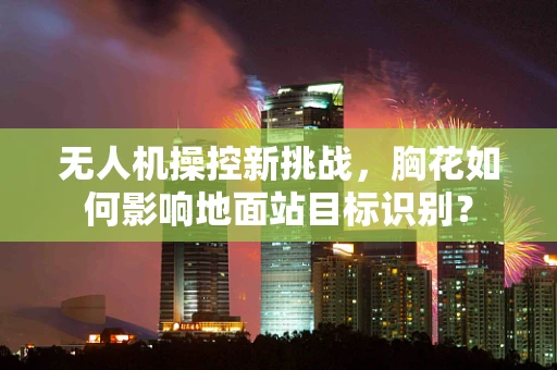 无人机操控新挑战，胸花如何影响地面站目标识别？