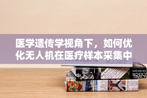 医学遗传学视角下，如何优化无人机在医疗样本采集中的地面操控策略？