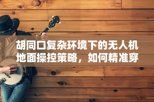 胡同口复杂环境下的无人机地面操控策略，如何精准穿越？