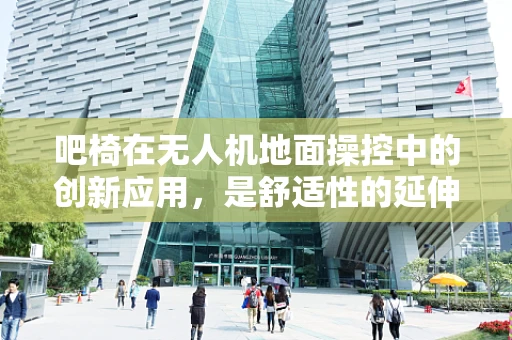 吧椅在无人机地面操控中的创新应用，是舒适性的延伸，还是操作效率的阻碍？