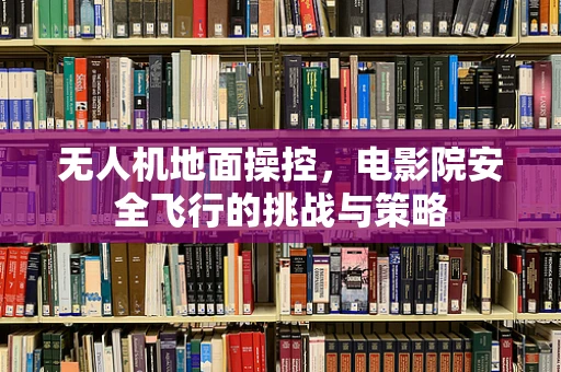 无人机地面操控，电影院安全飞行的挑战与策略