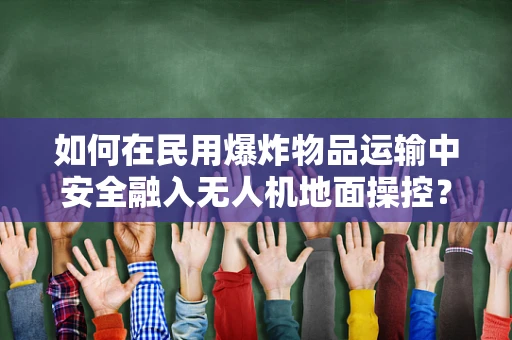 如何在民用爆炸物品运输中安全融入无人机地面操控？