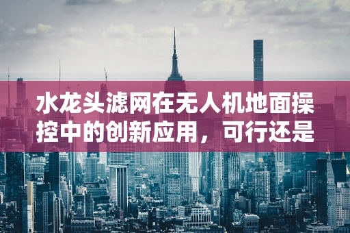 水龙头滤网在无人机地面操控中的创新应用，可行还是挑战？