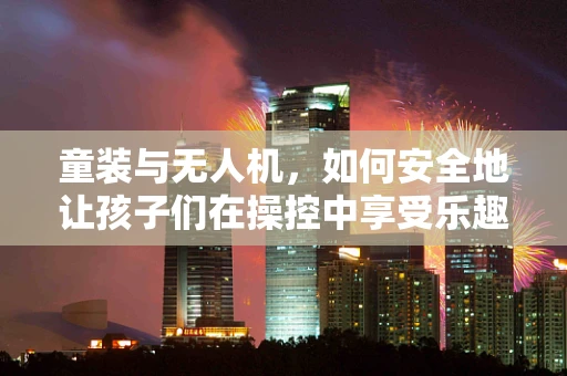童装与无人机，如何安全地让孩子们在操控中享受乐趣？