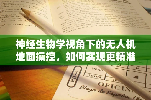 神经生物学视角下的无人机地面操控，如何实现更精准的脑机交互？