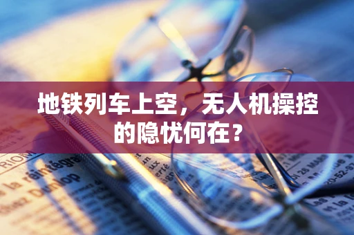 地铁列车上空，无人机操控的隐忧何在？