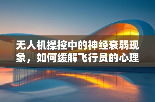 无人机操控中的神经衰弱现象，如何缓解飞行员的心理压力？