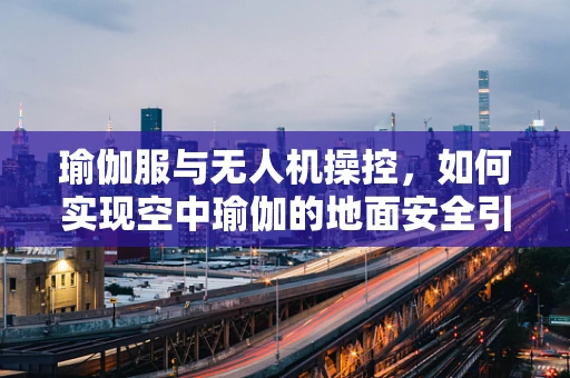 瑜伽服与无人机操控，如何实现空中瑜伽的地面安全引导？