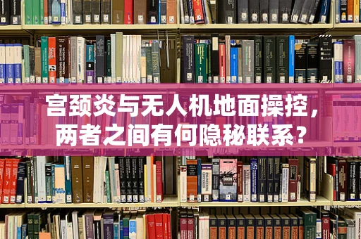 宫颈炎与无人机地面操控，两者之间有何隐秘联系？
