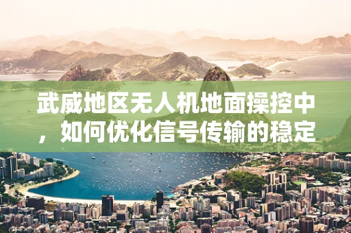 武威地区无人机地面操控中，如何优化信号传输的稳定性？
